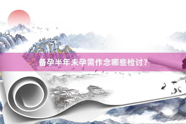 备孕半年未孕需作念哪些检讨？